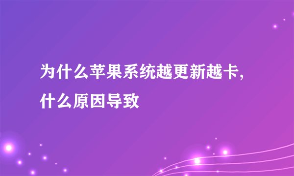 为什么苹果系统越更新越卡,什么原因导致