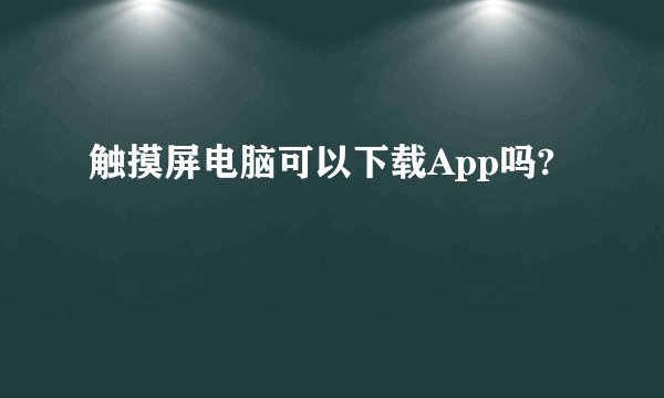 触摸屏电脑可以下载App吗?