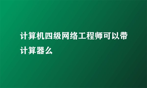 计算机四级网络工程师可以带计算器么