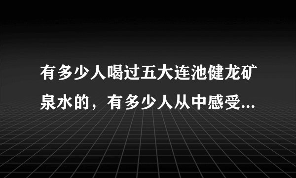 有多少人喝过五大连池健龙矿泉水的，有多少人从中感受好水的作用的，大家来发表下哈？