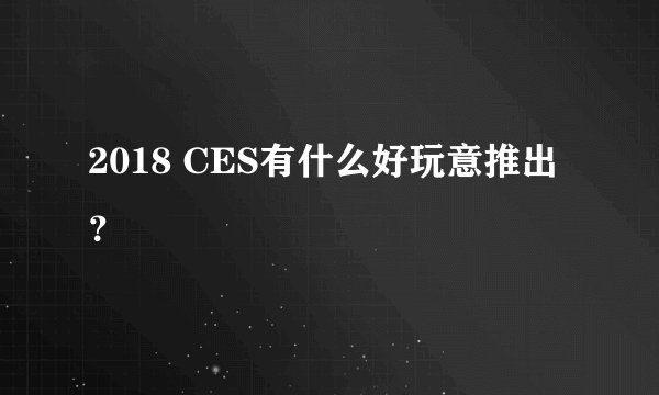 2018 CES有什么好玩意推出？