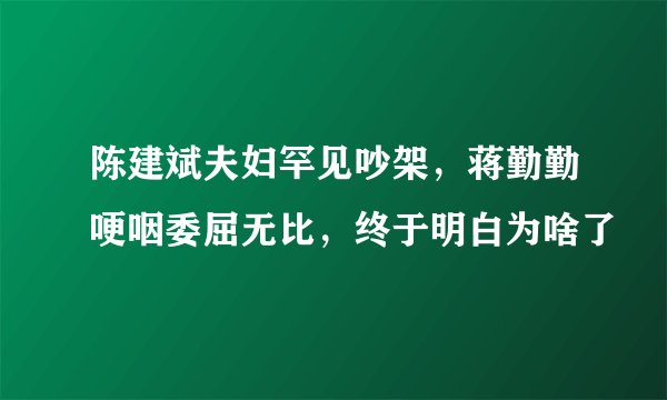 陈建斌夫妇罕见吵架，蒋勤勤哽咽委屈无比，终于明白为啥了