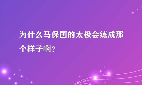 为什么马保国的太极会练成那个样子啊？