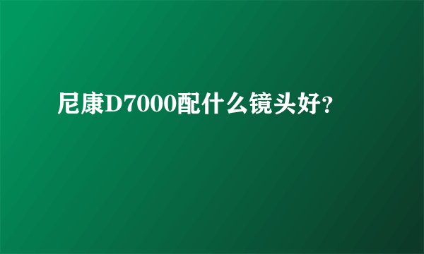 尼康D7000配什么镜头好？