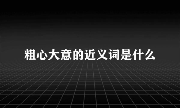 粗心大意的近义词是什么