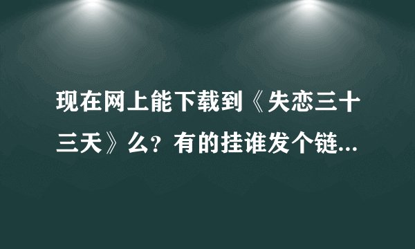 现在网上能下载到《失恋三十三天》么？有的挂谁发个链接。谢谢。。拜托各位了 3Q