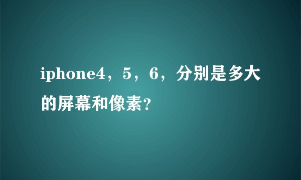 iphone4，5，6，分别是多大的屏幕和像素？