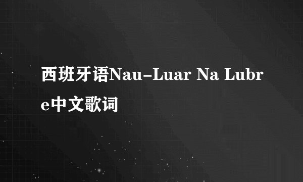 西班牙语Nau-Luar Na Lubre中文歌词