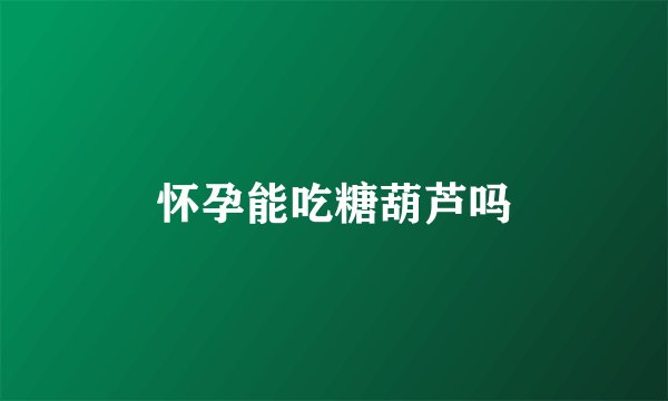 怀孕能吃糖葫芦吗
