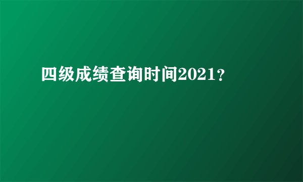 四级成绩查询时间2021？