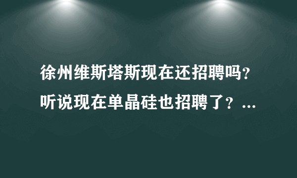 徐州维斯塔斯现在还招聘吗？听说现在单晶硅也招聘了？有没有他们的联系电话，谢谢