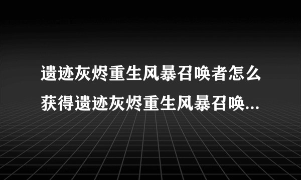 遗迹灰烬重生风暴召唤者怎么获得遗迹灰烬重生风暴召唤者获得方法