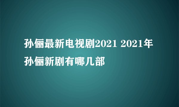 孙俪最新电视剧2021 2021年孙俪新剧有哪几部