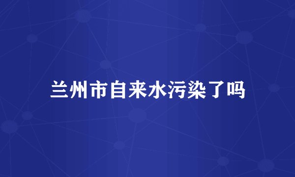 兰州市自来水污染了吗