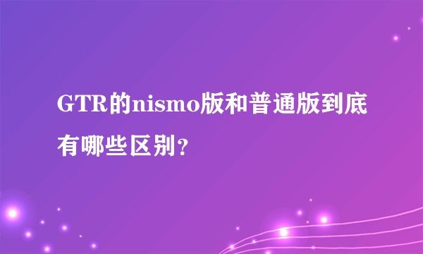 GTR的nismo版和普通版到底有哪些区别？