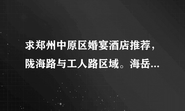 求郑州中原区婚宴酒店推荐，陇海路与工人路区域。海岳酒楼场地还好但菜不咋地，其他的性价比实惠的推荐一？
