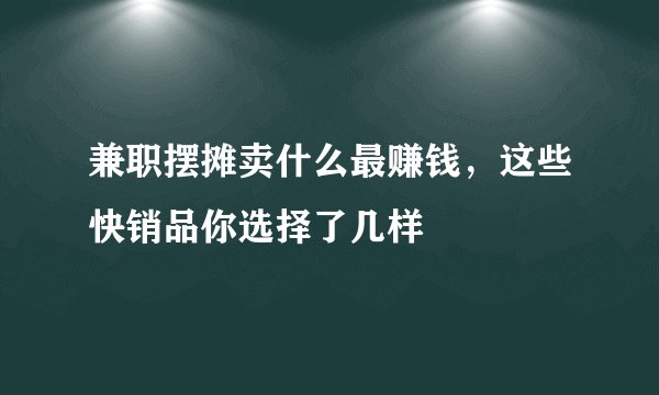 兼职摆摊卖什么最赚钱，这些快销品你选择了几样
