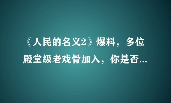 《人民的名义2》爆料，多位殿堂级老戏骨加入，你是否期待呢？