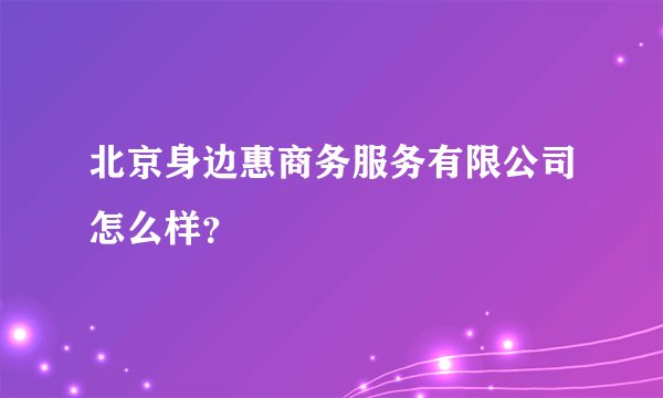 北京身边惠商务服务有限公司怎么样？