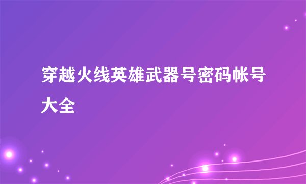 穿越火线英雄武器号密码帐号大全
