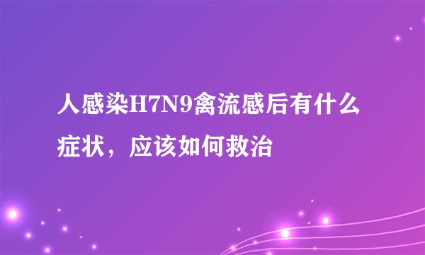 人感染H7N9禽流感后有什么症状，应该如何救治