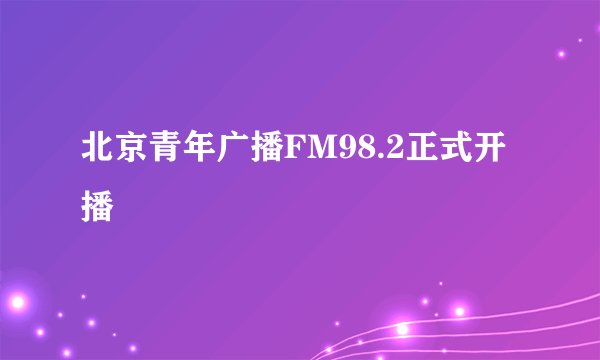 北京青年广播FM98.2正式开播