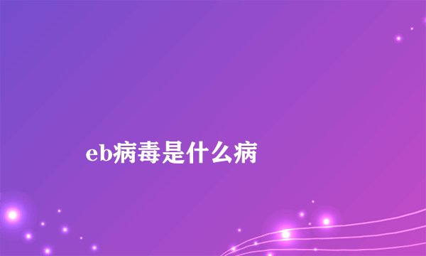 
    eb病毒是什么病
  