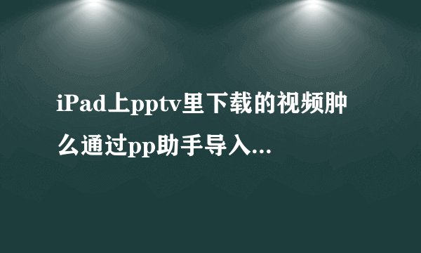 iPad上pptv里下载的视频肿么通过pp助手导入电脑？要是不用pp助手也行