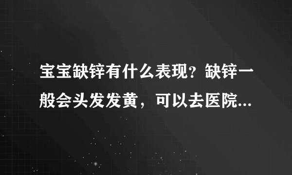 宝宝缺锌有什么表现？缺锌一般会头发发黄，可以去医院做个微量元素检测
