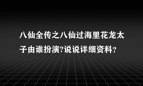 八仙全传之八仙过海里花龙太子由谁扮演?说说详细资料？