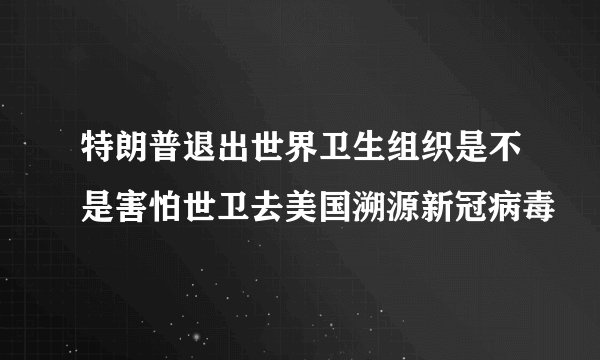 特朗普退出世界卫生组织是不是害怕世卫去美国溯源新冠病毒