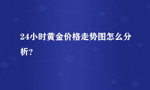 24小时黄金价格走势图怎么分析？