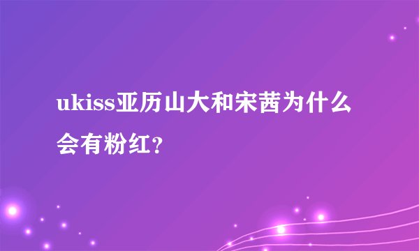 ukiss亚历山大和宋茜为什么会有粉红？