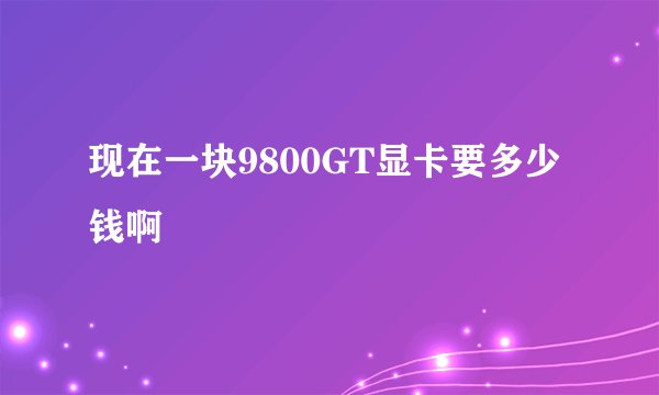 现在一块9800GT显卡要多少钱啊