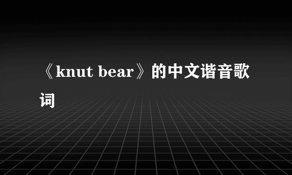 《knut bear》的中文谐音歌词