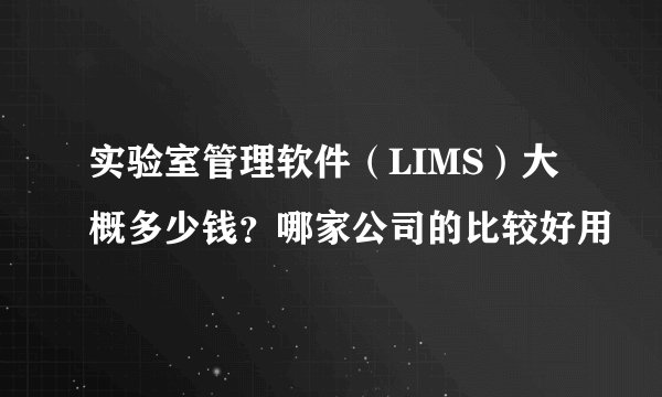 实验室管理软件（LIMS）大概多少钱？哪家公司的比较好用