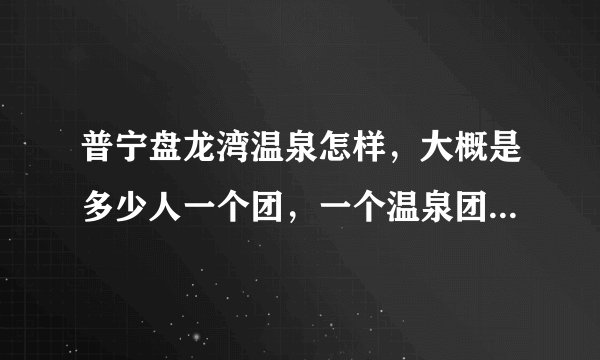 普宁盘龙湾温泉怎样，大概是多少人一个团，一个温泉团多少钱？住宿又多少呢？