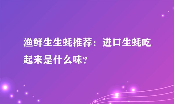 渔鲜生生蚝推荐：进口生蚝吃起来是什么味？