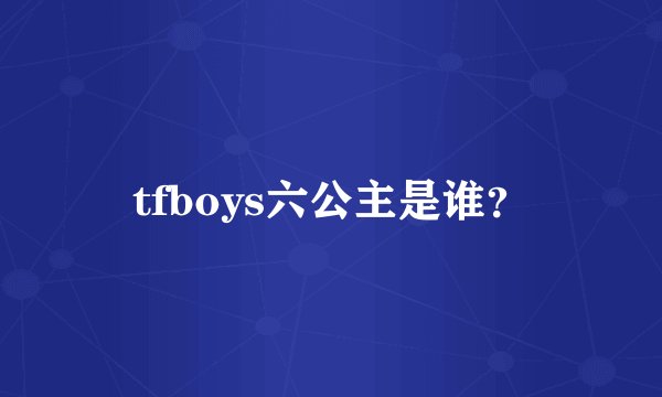 tfboys六公主是谁？