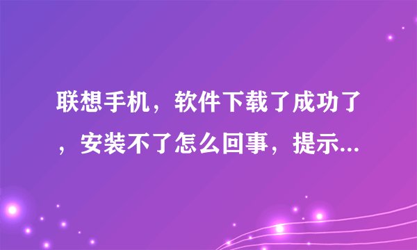 联想手机，软件下载了成功了，安装不了怎么回事，提示安装失败？