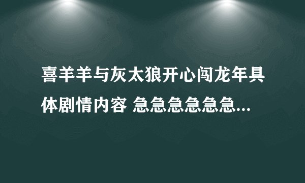 喜羊羊与灰太狼开心闯龙年具体剧情内容 急急急急急急急急急急急急！