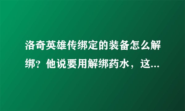 洛奇英雄传绑定的装备怎么解绑？他说要用解绑药水，这个那里有？