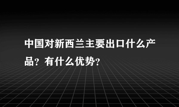 中国对新西兰主要出口什么产品？有什么优势？