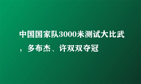 中国国家队3000米测试大比武，多布杰、许双双夺冠