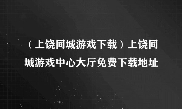 （上饶同城游戏下载）上饶同城游戏中心大厅免费下载地址