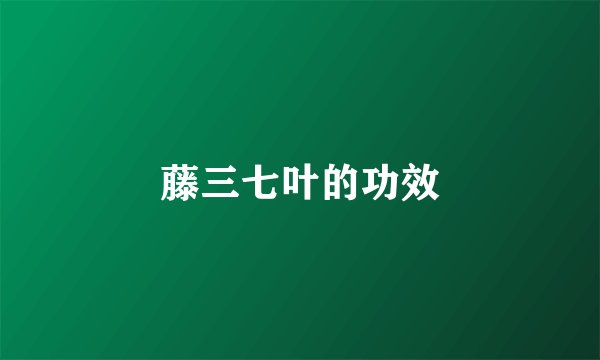 藤三七叶的功效