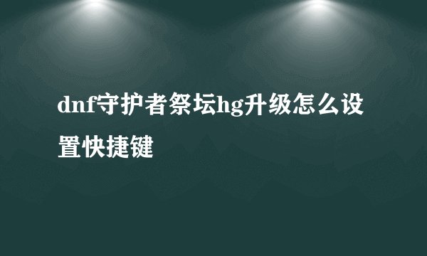 dnf守护者祭坛hg升级怎么设置快捷键