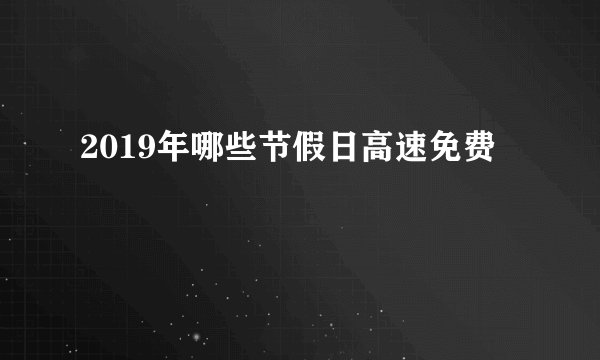 2019年哪些节假日高速免费