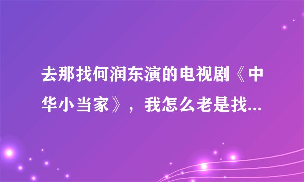 去那找何润东演的电视剧《中华小当家》，我怎么老是找的是动画片啊 。有那为大哥知道。谢谢了