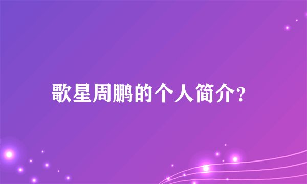 歌星周鹏的个人简介？